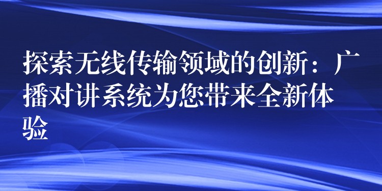  探索無(wú)線傳輸領(lǐng)域的創(chuàng)新：廣播對(duì)講系統(tǒng)為您帶來(lái)全新體驗(yàn)