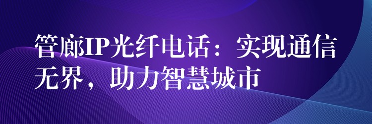  管廊IP光纖電話：實(shí)現(xiàn)通信無(wú)界，助力智慧城市