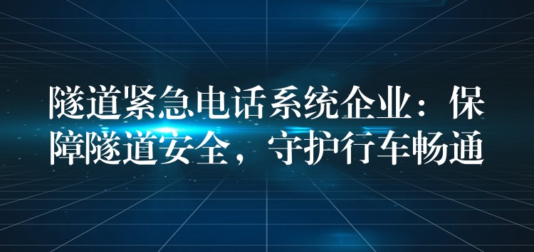  隧道緊急電話系統(tǒng)企業(yè)：保障隧道安全，守護(hù)行車暢通