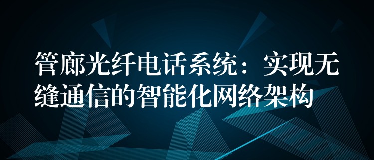  管廊光纖電話系統(tǒng)：實(shí)現(xiàn)無(wú)縫通信的智能化網(wǎng)絡(luò)架構(gòu)