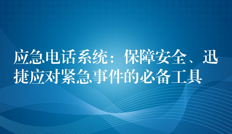  應(yīng)急電話系統(tǒng)：保障安全、迅捷應(yīng)對(duì)緊急事件的必備工具