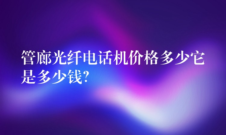  管廊光纖電話機(jī)價(jià)格多少它是多少錢？