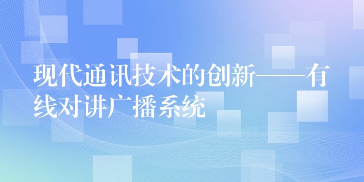  現(xiàn)代通訊技術(shù)的創(chuàng)新——有線對講廣播系統(tǒng)