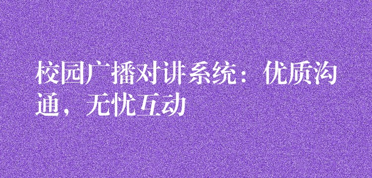  校園廣播對(duì)講系統(tǒng)：優(yōu)質(zhì)溝通，無(wú)憂(yōu)互動(dòng)