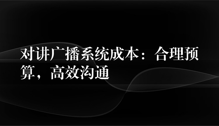  對講廣播系統(tǒng)成本：合理預(yù)算，高效溝通