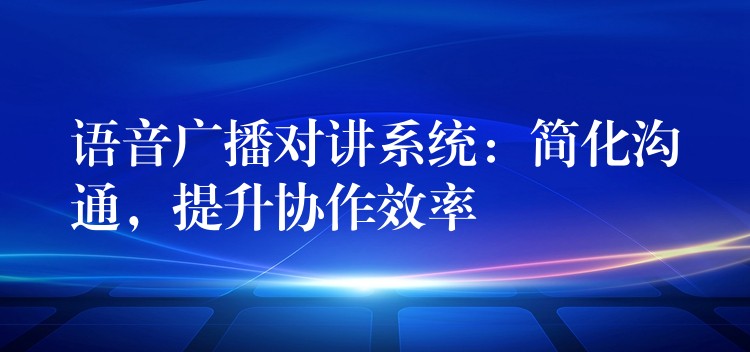  語音廣播對講系統(tǒng)：簡化溝通，提升協(xié)作效率