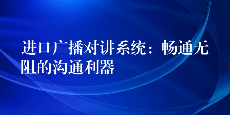  進(jìn)口廣播對(duì)講系統(tǒng)：暢通無阻的溝通利器