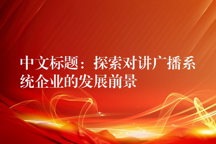  中文標(biāo)題：探索對(duì)講廣播系統(tǒng)企業(yè)的發(fā)展前景