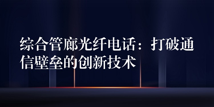  綜合管廊光纖電話：打破通信壁壘的創(chuàng)新技術(shù)