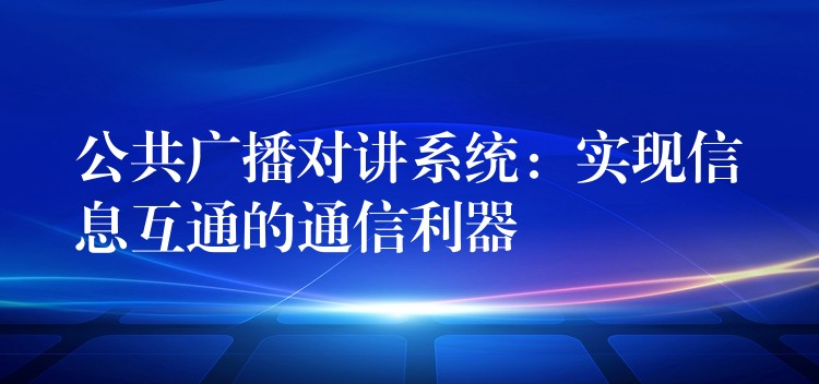  公共廣播對講系統(tǒng)：實現(xiàn)信息互通的通信利器