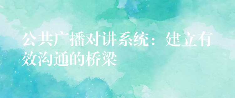  公共廣播對(duì)講系統(tǒng)：建立有效溝通的橋梁