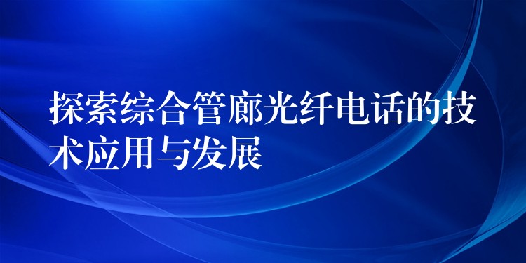  探索綜合管廊光纖電話的技術應用與發(fā)展