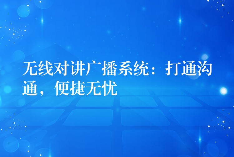  無(wú)線對(duì)講廣播系統(tǒng)：打通溝通，便捷無(wú)憂