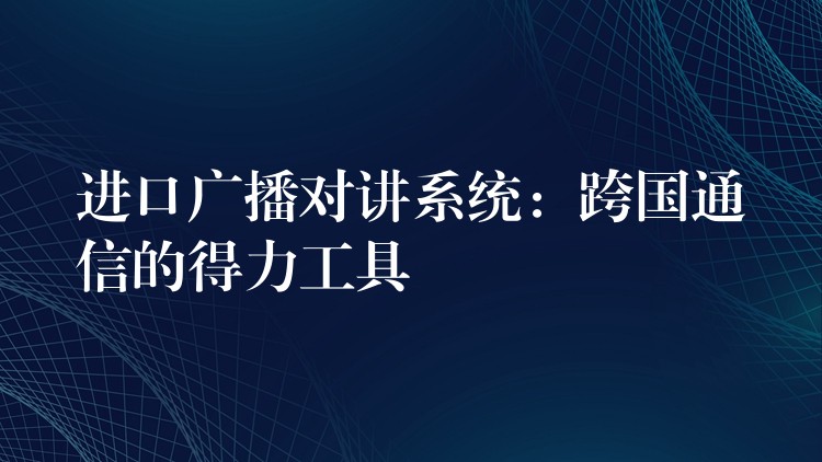  進(jìn)口廣播對(duì)講系統(tǒng)：跨國(guó)通信的得力工具