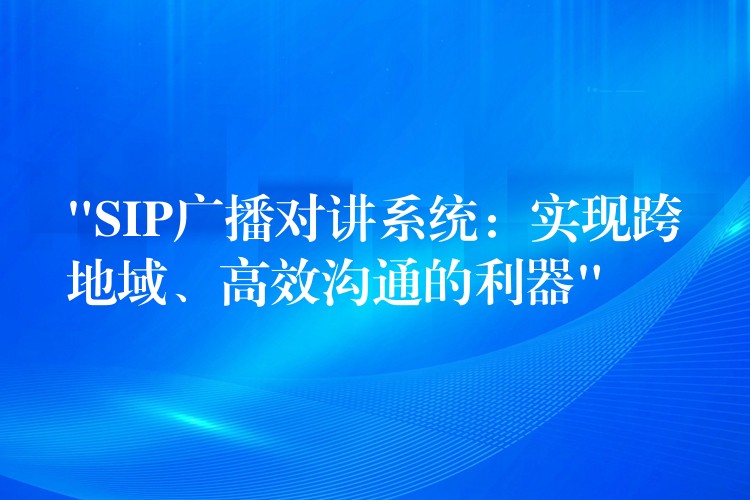  “SIP廣播對(duì)講系統(tǒng)：實(shí)現(xiàn)跨地域、高效溝通的利器”