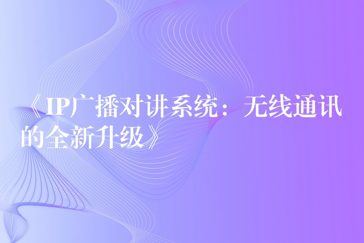  《IP廣播對(duì)講系統(tǒng)：無線通訊的全新升級(jí)》