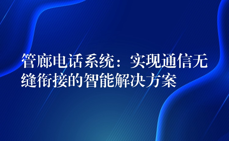  管廊電話系統(tǒng)：實現通信無縫銜接的智能解決方案