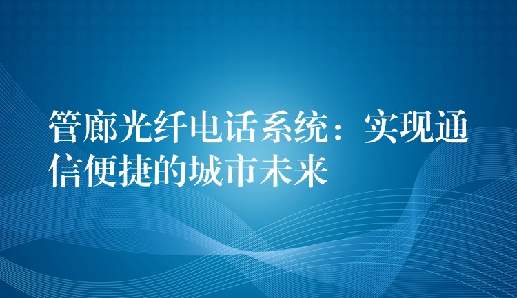  管廊光纖電話(huà)系統(tǒng)：實(shí)現(xiàn)通信便捷的城市未來(lái)
