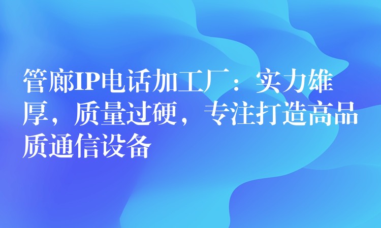  管廊IP電話加工廠：實(shí)力雄厚，質(zhì)量過(guò)硬，專(zhuān)注打造高品質(zhì)通信設(shè)備