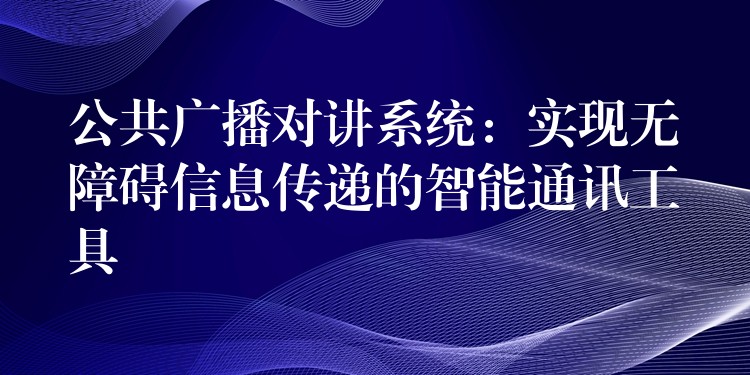  公共廣播對(duì)講系統(tǒng)：實(shí)現(xiàn)無障礙信息傳遞的智能通訊工具