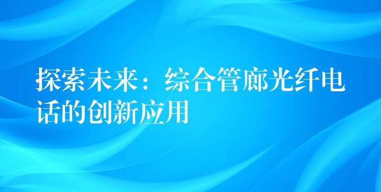  探索未來：綜合管廊光纖電話的創(chuàng)新應(yīng)用
