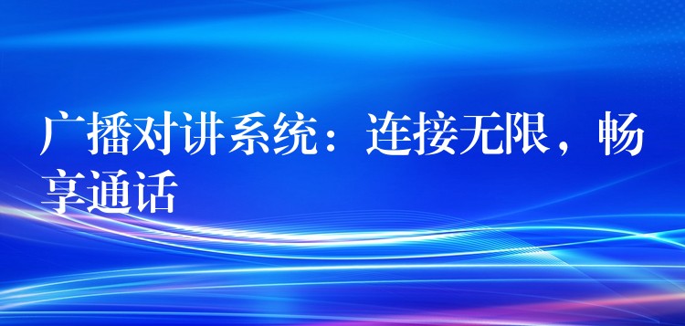  廣播對講系統(tǒng)：連接無限，暢享通話