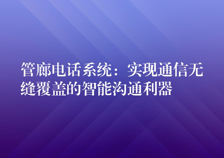  管廊電話系統(tǒng)：實現(xiàn)通信無縫覆蓋的智能溝通利器