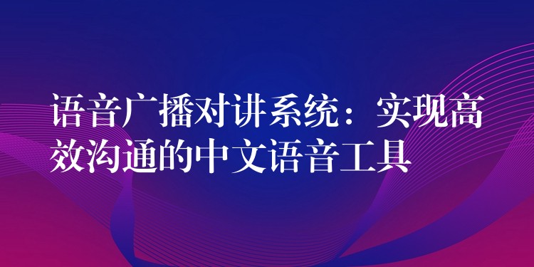  語音廣播對講系統(tǒng)：實現(xiàn)高效溝通的中文語音工具