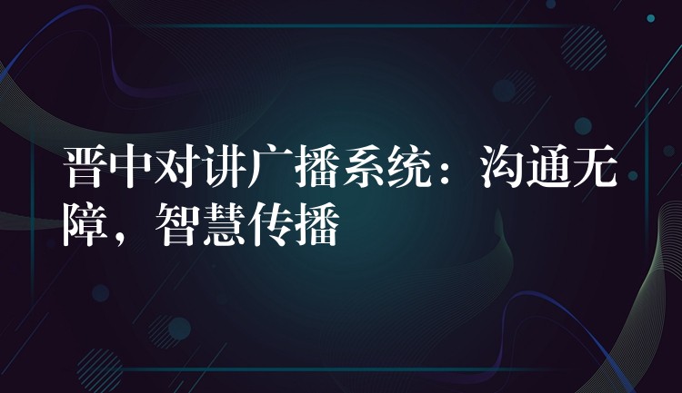  晉中對(duì)講廣播系統(tǒng)：溝通無(wú)障，智慧傳播