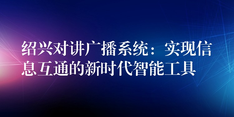  紹興對講廣播系統(tǒng)：實(shí)現(xiàn)信息互通的新時(shí)代智能工具
