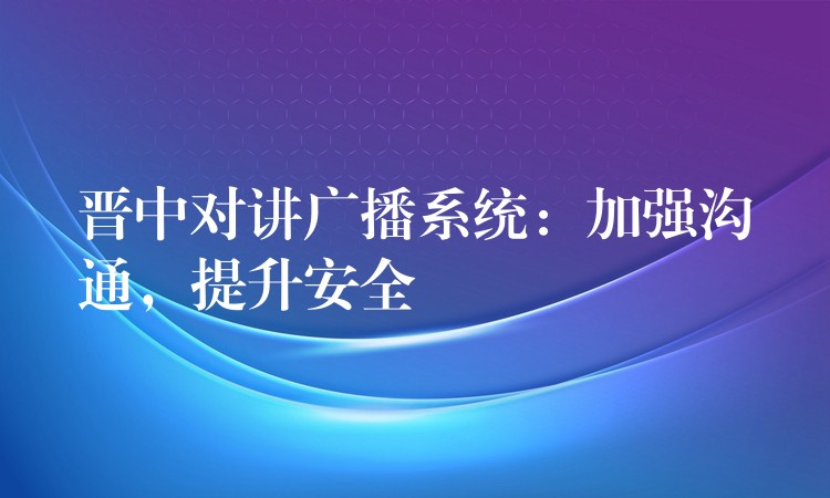  晉中對講廣播系統(tǒng)：加強(qiáng)溝通，提升安全