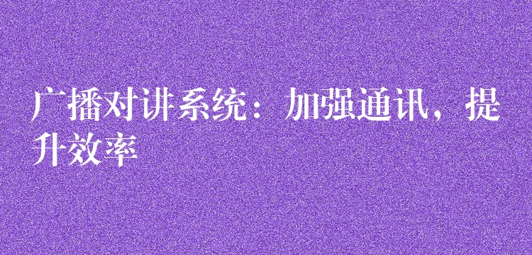  廣播對(duì)講系統(tǒng)：加強(qiáng)通訊，提升效率