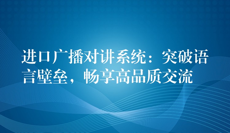  進(jìn)口廣播對(duì)講系統(tǒng)：突破語言壁壘，暢享高品質(zhì)交流