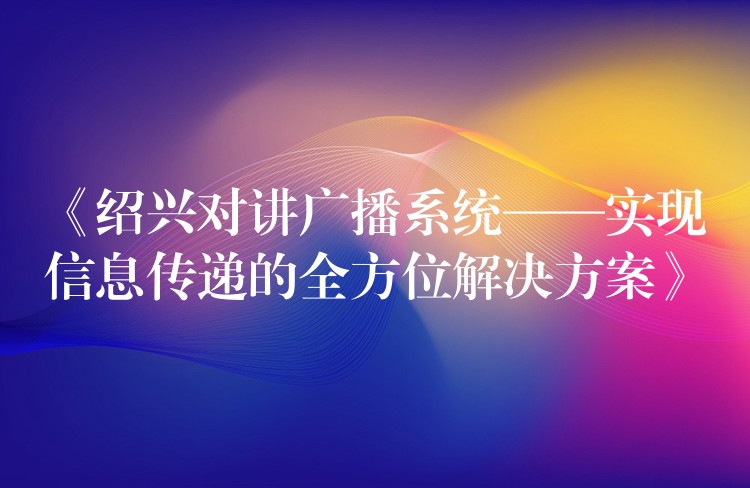  《紹興對(duì)講廣播系統(tǒng)——實(shí)現(xiàn)信息傳遞的全方位解決方案》