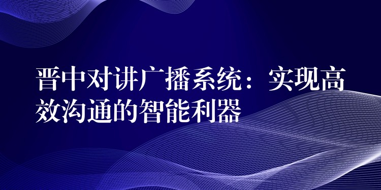  晉中對講廣播系統(tǒng)：實現(xiàn)高效溝通的智能利器