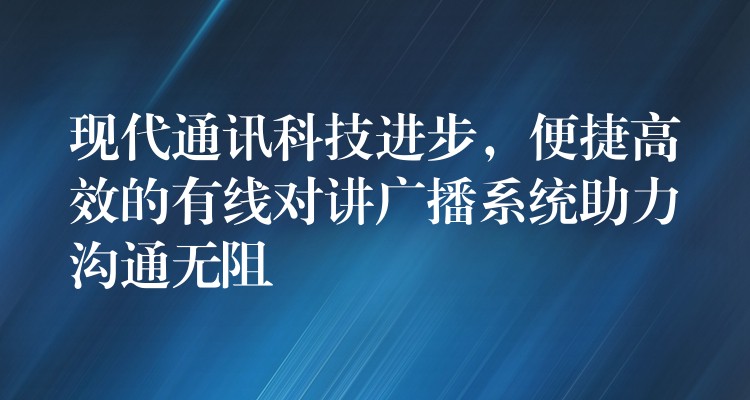  現(xiàn)代通訊科技進(jìn)步，便捷高效的有線對講廣播系統(tǒng)助力溝通無阻