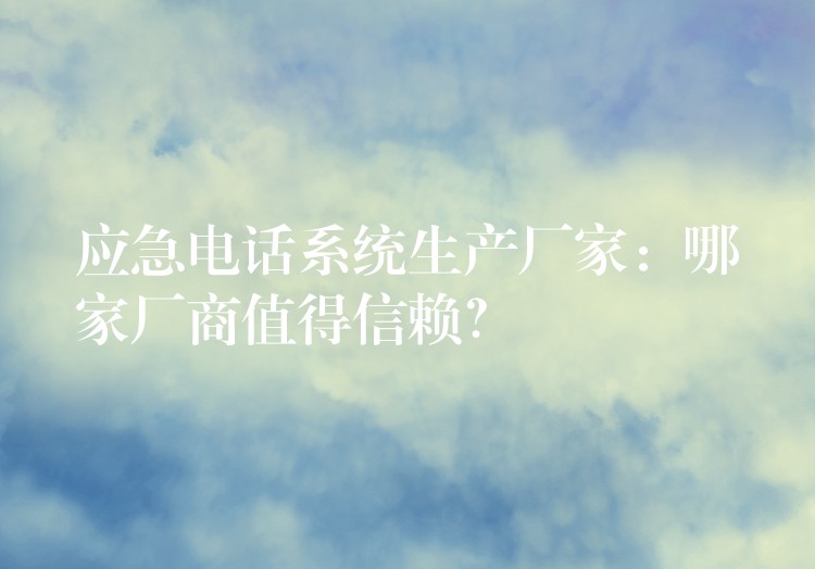  應(yīng)急電話系統(tǒng)生產(chǎn)廠家：哪家廠商值得信賴？