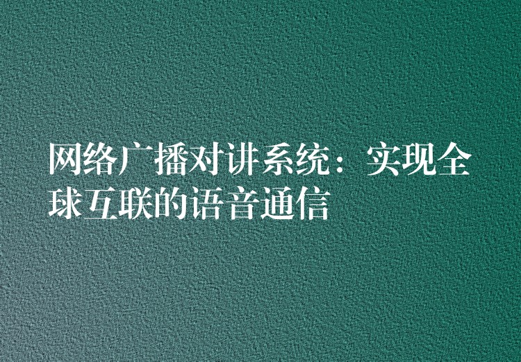  網絡廣播對講系統(tǒng)：實現全球互聯(lián)的語音通信