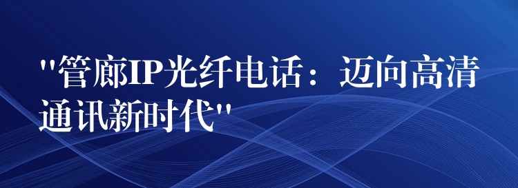  “管廊IP光纖電話：邁向高清通訊新時代”