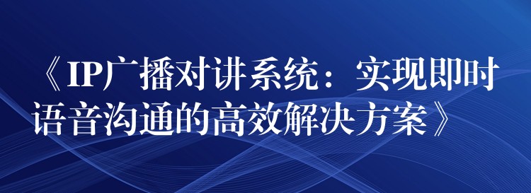  《IP廣播對講系統(tǒng)：實現(xiàn)即時語音溝通的高效解決方案》