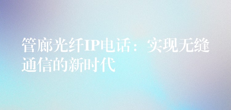  管廊光纖IP電話：實(shí)現(xiàn)無(wú)縫通信的新時(shí)代