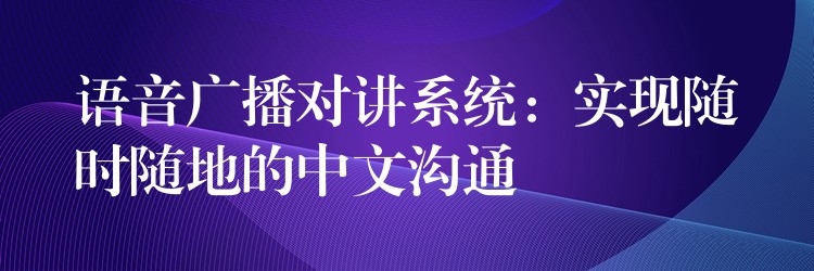  語音廣播對(duì)講系統(tǒng)：實(shí)現(xiàn)隨時(shí)隨地的中文溝通