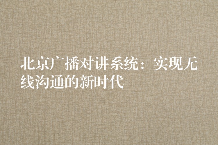  北京廣播對講系統(tǒng)：實現無線溝通的新時代