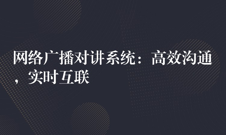  網(wǎng)絡(luò)廣播對(duì)講系統(tǒng)：高效溝通，實(shí)時(shí)互聯(lián)