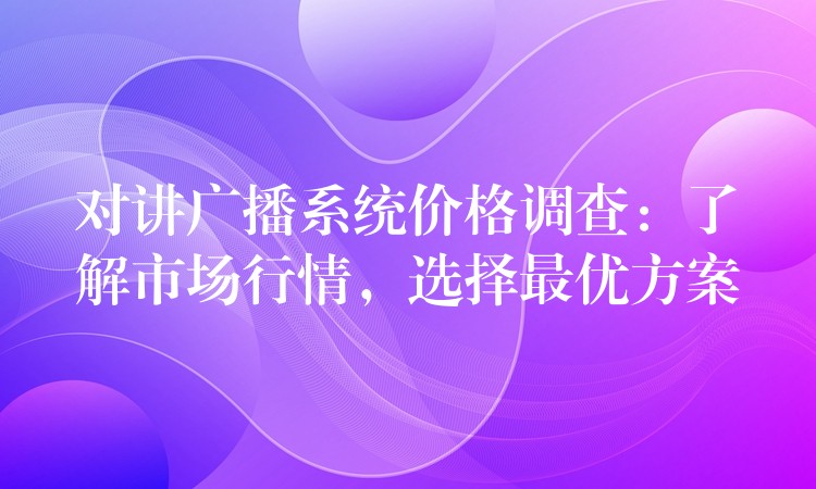  對(duì)講廣播系統(tǒng)價(jià)格調(diào)查：了解市場(chǎng)行情，選擇最優(yōu)方案