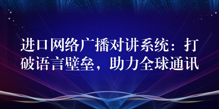  進口網(wǎng)絡(luò)廣播對講系統(tǒng)：打破語言壁壘，助力全球通訊
