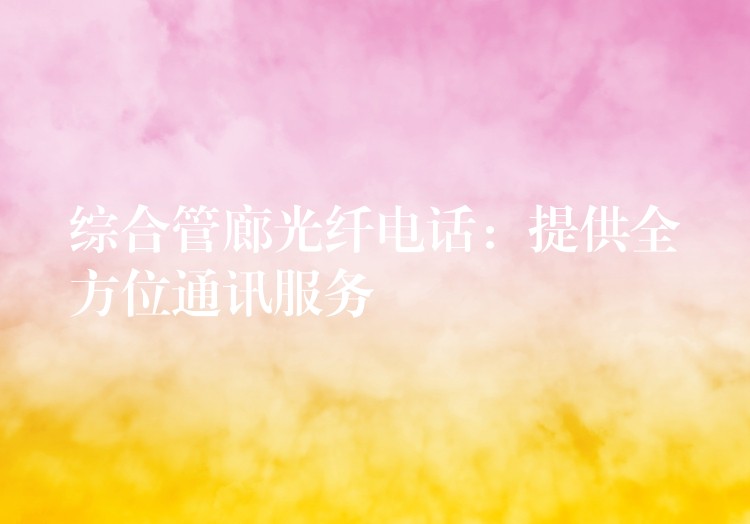  綜合管廊光纖電話(huà)：提供全方位通訊服務(wù)