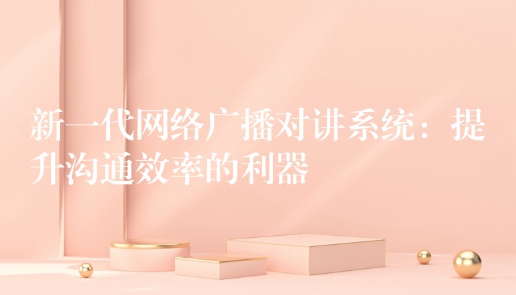  新一代網絡廣播對講系統(tǒng)：提升溝通效率的利器