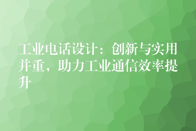  工業(yè)電話設(shè)計：創(chuàng)新與實用并重，助力工業(yè)通信效率提升