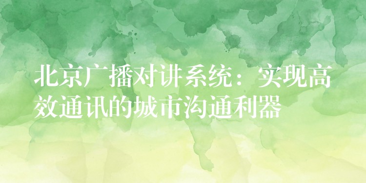  北京廣播對講系統(tǒng)：實現高效通訊的城市溝通利器